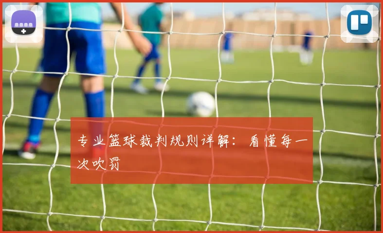 专业篮球裁判规则详解：看懂每一次吹罚