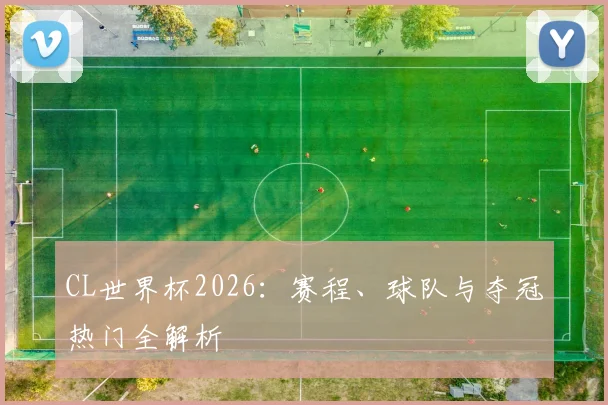 CL世界杯2026：赛程、球队与夺冠热门全解析