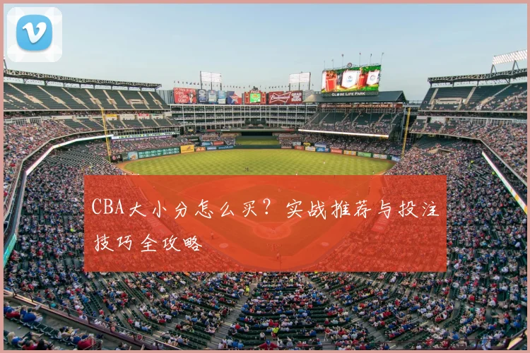 CBA大小分怎么买？实战推荐与投注技巧全攻略