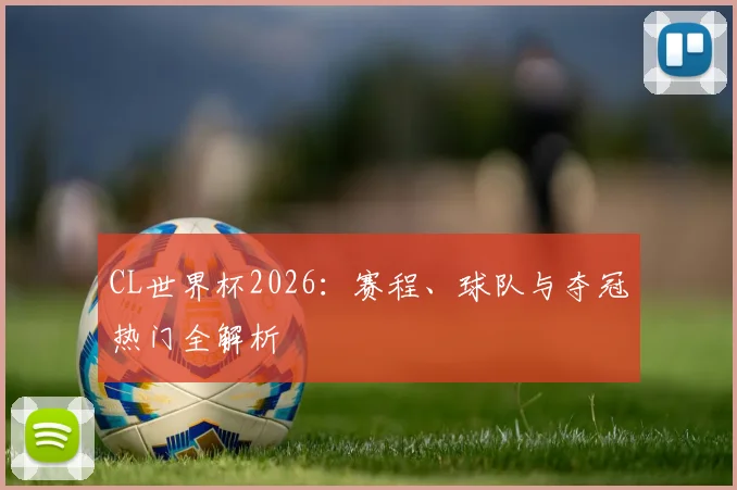 CL世界杯2026：赛程、球队与夺冠热门全解析