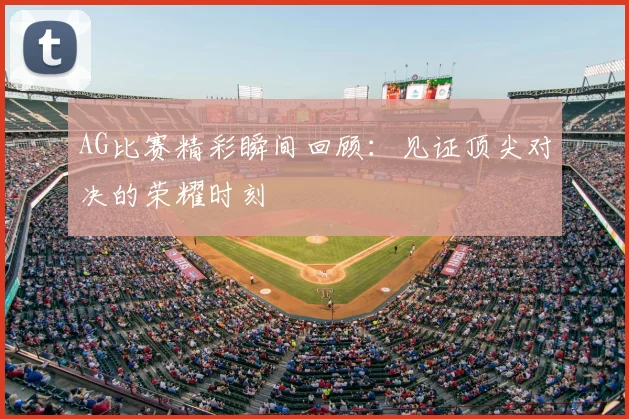 AG比赛精彩瞬间回顾：见证顶尖对决的荣耀时刻