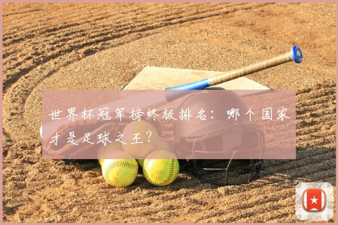 世界杯冠军榜终极排名：哪个国家才是足球之王？