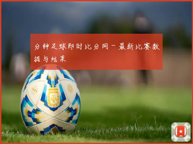 分钟足球即时比分网 - 最新比赛数据与结果