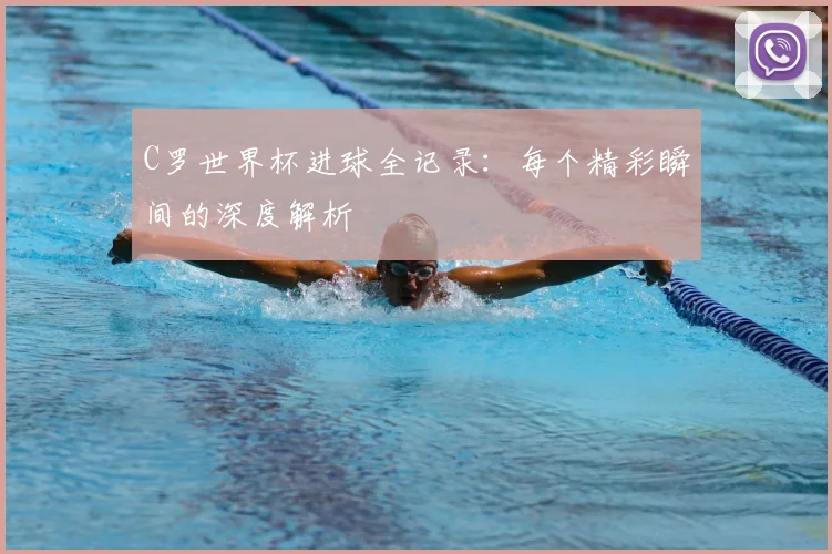C罗世界杯进球全记录：每个精彩瞬间的深度解析