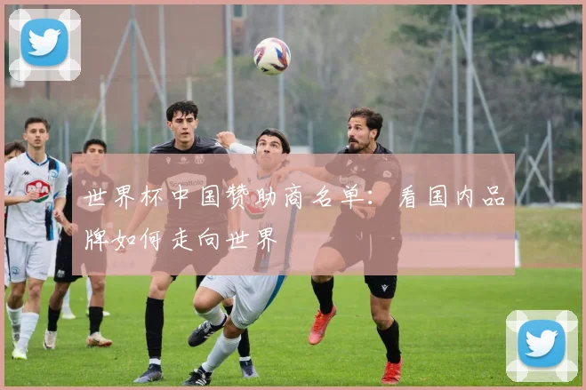 世界杯中国赞助商名单：看国内品牌如何走向世界