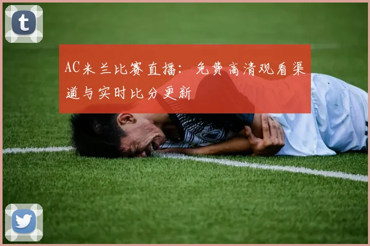 AC米兰比赛直播：免费高清观看渠道与实时比分更新
