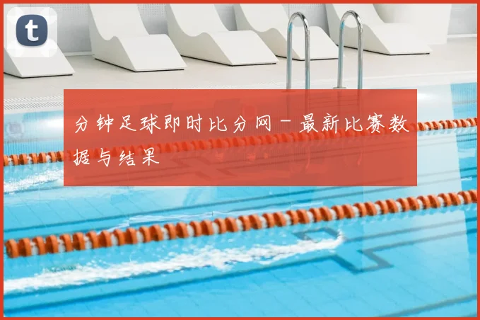 分钟足球即时比分网 - 最新比赛数据与结果