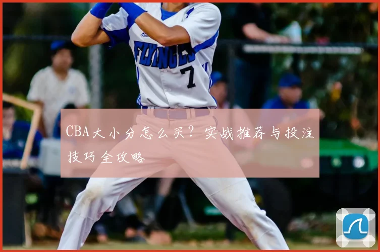 CBA大小分怎么买？实战推荐与投注技巧全攻略