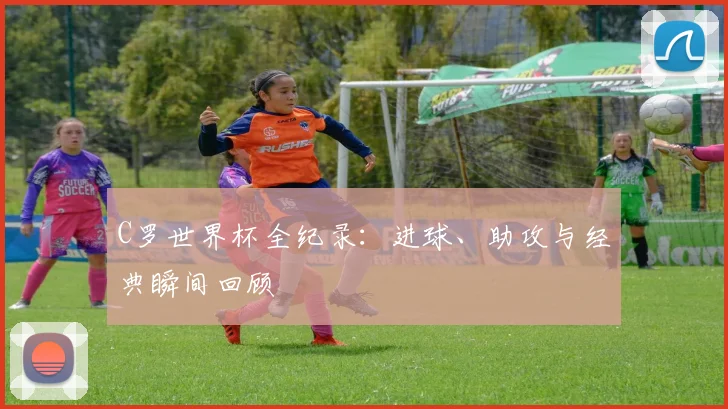 C罗世界杯全纪录：进球、助攻与经典瞬间回顾