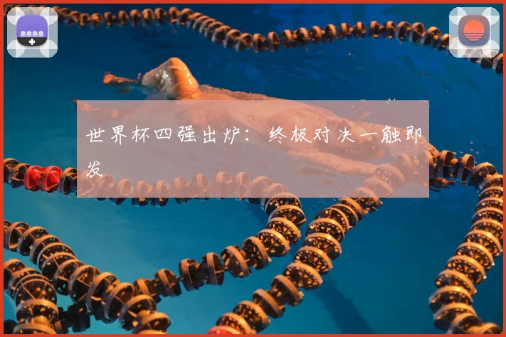 世界杯四强出炉：终极对决一触即发