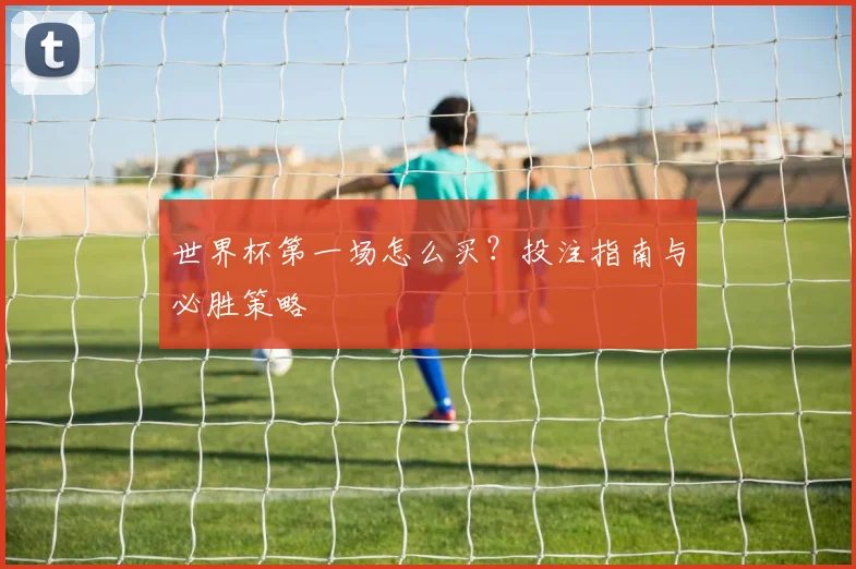 世界杯第一场怎么买？投注指南与必胜策略